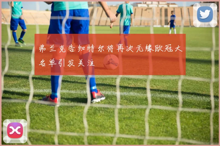 弗兰克告知特尔将再次无缘欧冠大名单引发关注