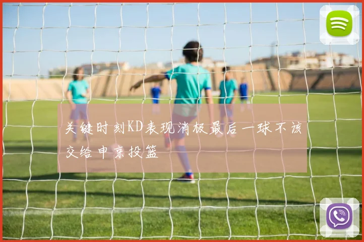 关键时刻KD表现消极最后一球不该交给申京投篮
