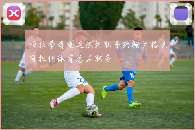 帕拉蒂奇重返热刺联手约翰兰格共同担任体育总监职务