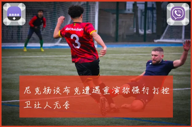 尼克杨谈布克遭遇重演称强行打控卫让人无奈