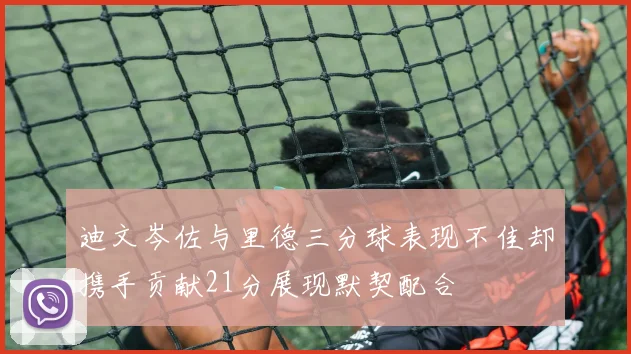 迪文岑佐与里德三分球表现不佳却携手贡献21分展现默契配合