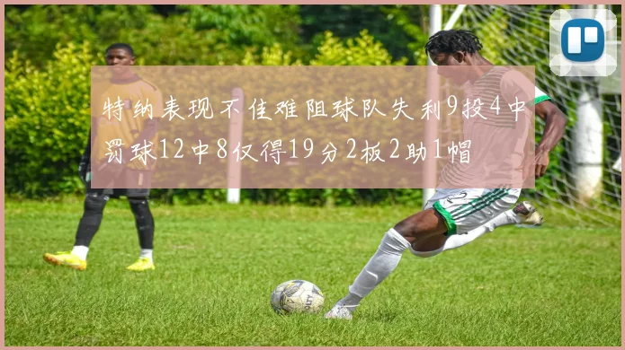 特纳表现不佳难阻球队失利9投4中罚球12中8仅得19分2板2助1帽