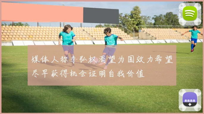 媒体人称李弘权渴望为国效力希望尽早获得机会证明自我价值