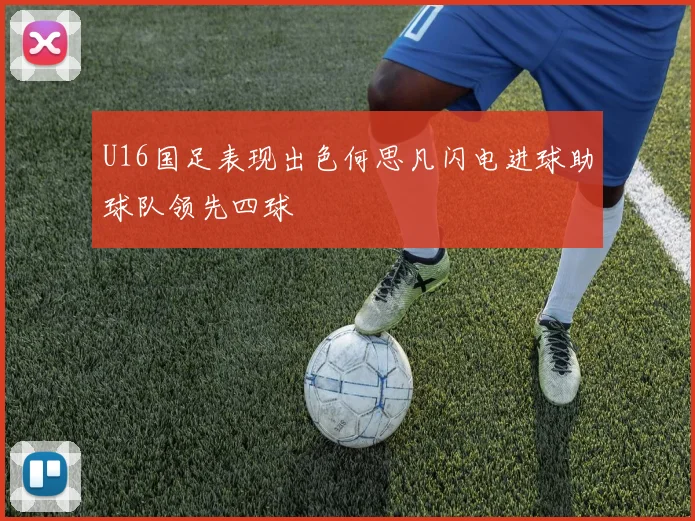 U16国足表现出色何思凡闪电进球助球队领先四球