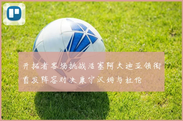 开拓者客场挑战活塞阿夫迪亚领衔首发阵容对决康宁汉姆与杜伦