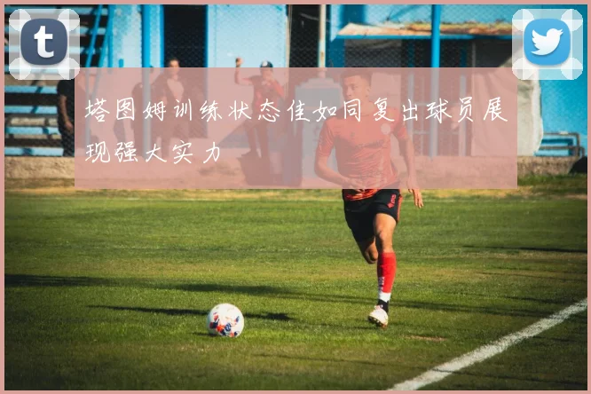塔图姆训练状态佳如同复出球员展现强大实力