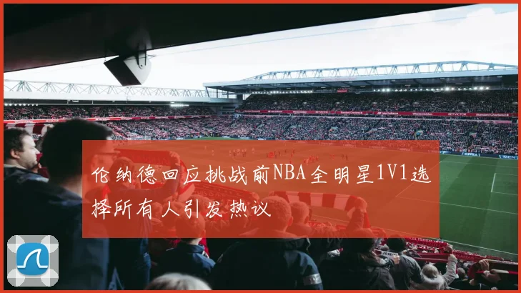 伦纳德回应挑战前NBA全明星1V1选择所有人引发热议