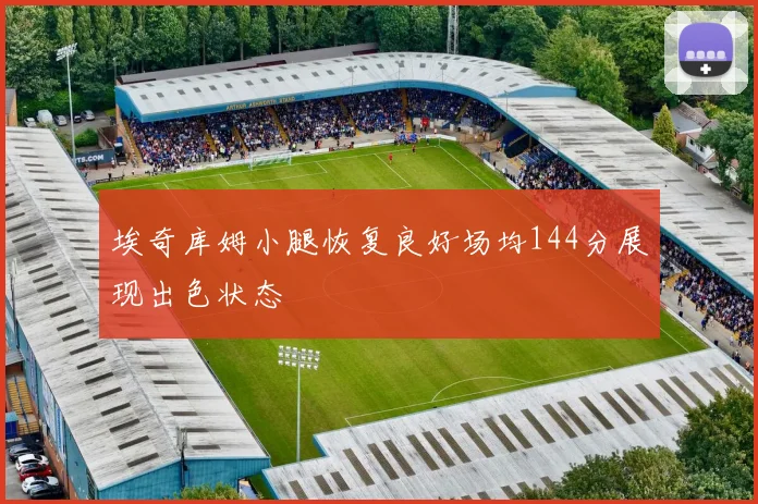 埃奇库姆小腿恢复良好场均144分展现出色状态