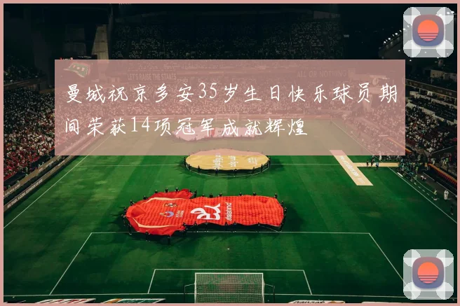 曼城祝京多安35岁生日快乐球员期间荣获14项冠军成就辉煌