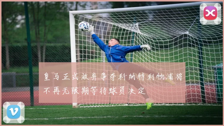 皇马正式放弃争夺科纳特利物浦将不再无限期等待球员决定