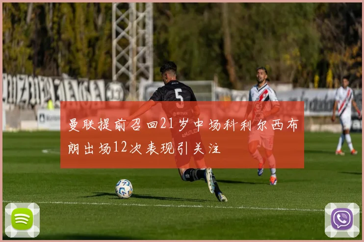 曼联提前召回21岁中场科利尔西布朗出场12次表现引关注
