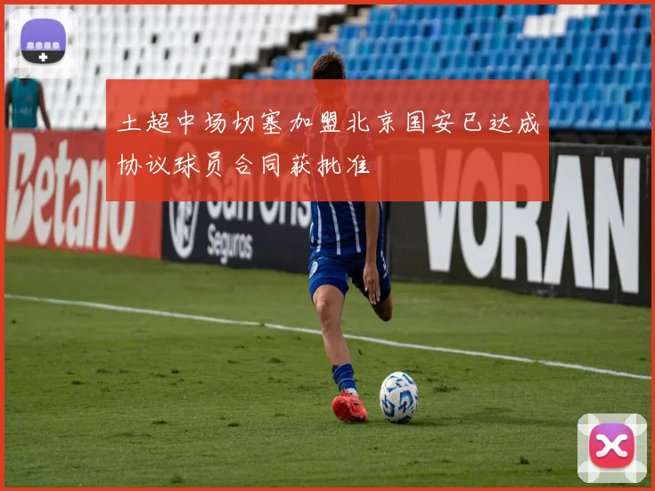 土超中场切塞加盟北京国安已达成协议球员合同获批准