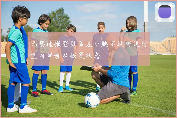 巴黎通报登贝莱左小腿不适将进行室内训练以恢复状态