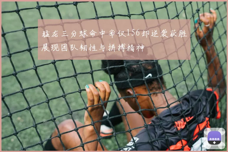 猛龙三分球命中率仅156却逆袭获胜展现团队韧性与拼搏精神