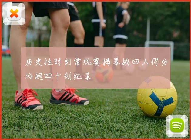 历史性时刻常规赛揭幕战四人得分均超四十创纪录