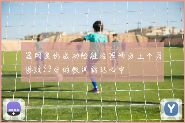 篮网复仇成功险胜活塞两分上个月惨败53分的教训铭记心中