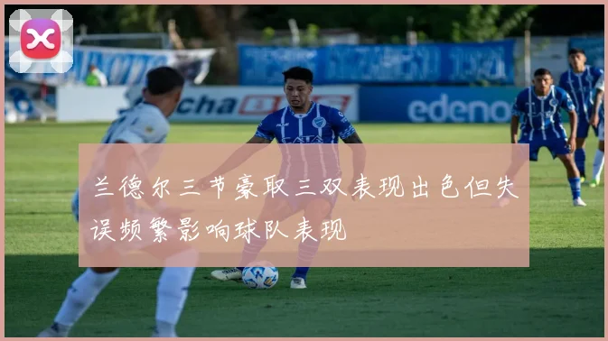 兰德尔三节豪取三双表现出色但失误频繁影响球队表现