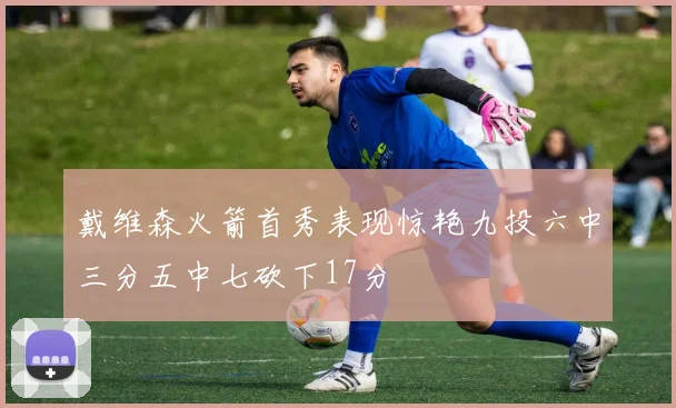 戴维森火箭首秀表现惊艳九投六中三分五中七砍下17分