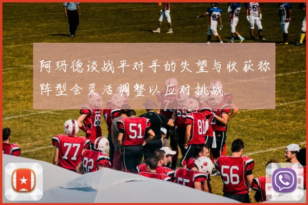 阿玛德谈战平对手的失望与收获称阵型会灵活调整以应对挑战
