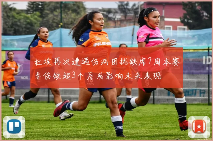 杜埃再次遭遇伤病困扰缺席7周本赛季伤缺超3个月或影响未来表现