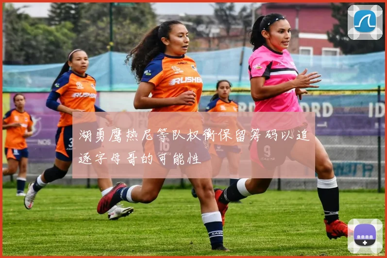 湖勇鹰热尼等队权衡保留筹码以追逐字母哥的可能性