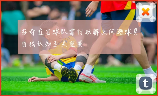 芬奇直言球队需行动解决问题球员自我认知至关重要