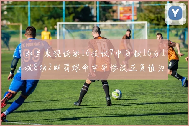 加兰表现低迷16投仅7中贡献16分1板8助2断罚球命中率惨淡正负值为负24