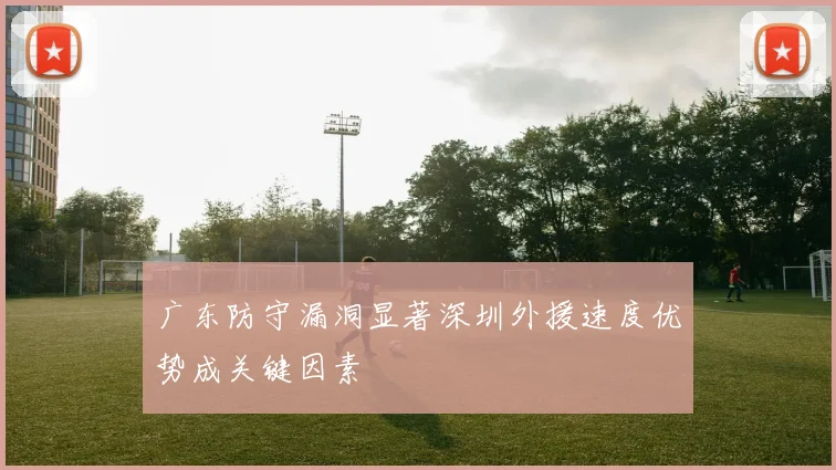 广东防守漏洞显著深圳外援速度优势成关键因素