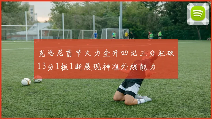 克洛尼首节火力全开四记三分狂砍13分1板1断展现神准外线能力