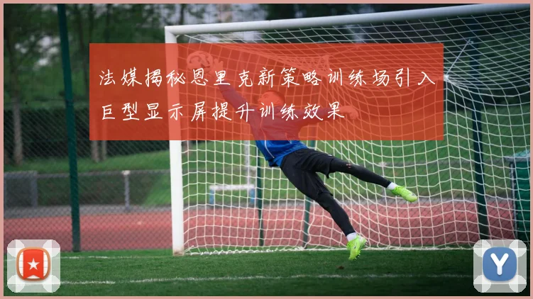 法媒揭秘恩里克新策略训练场引入巨型显示屏提升训练效果