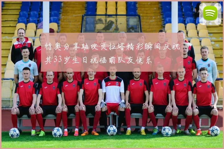 特奥分享助攻莫拉塔精彩瞬间庆祝其33岁生日祝福前队友快乐