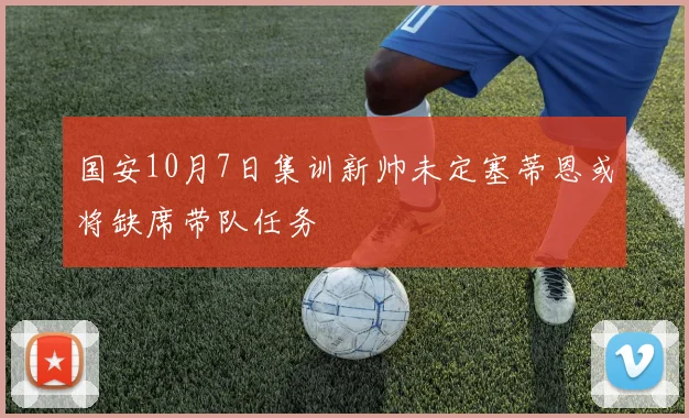 国安10月7日集训新帅未定塞蒂恩或将缺席带队任务