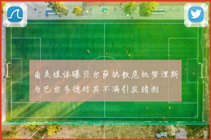 南美媒体曝贝尔萨执教危机努涅斯与巴尔韦德对其不满引发猜测