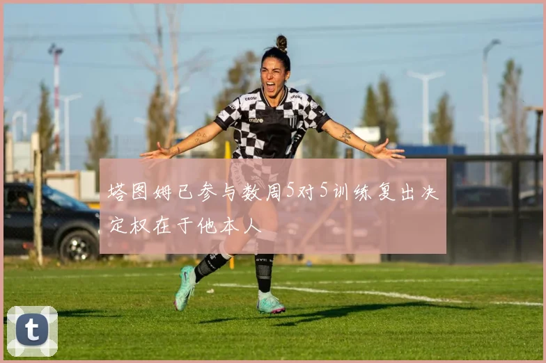 塔图姆已参与数周5对5训练复出决定权在于他本人