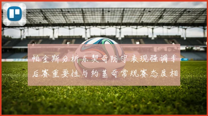 帕金斯分析东契奇防守表现强调季后赛重要性与约基奇常规赛态度相似