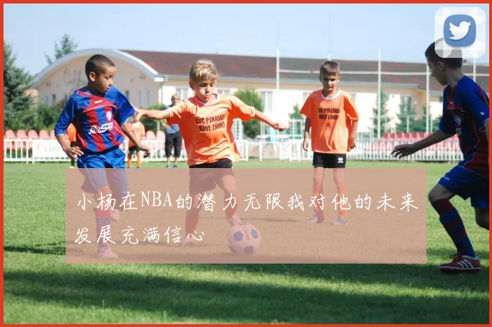 小杨在NBA的潜力无限我对他的未来发展充满信心