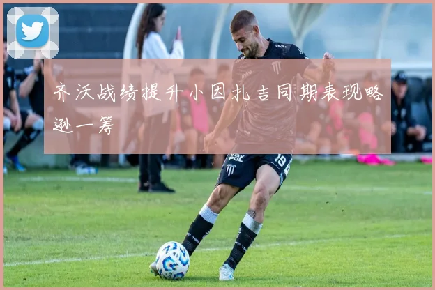 齐沃战绩提升小因扎吉同期表现略逊一筹