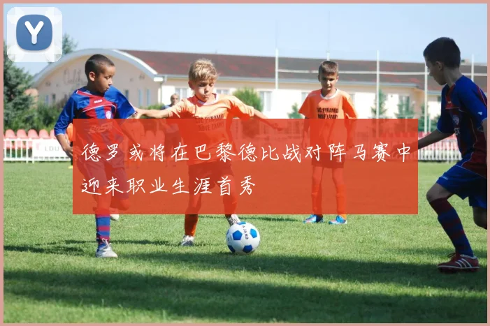 德罗或将在巴黎德比战对阵马赛中迎来职业生涯首秀