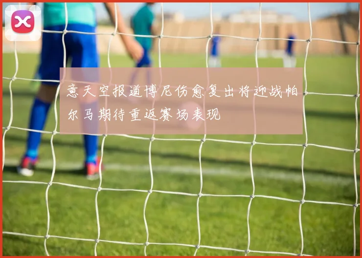 意天空报道博尼伤愈复出将迎战帕尔马期待重返赛场表现
