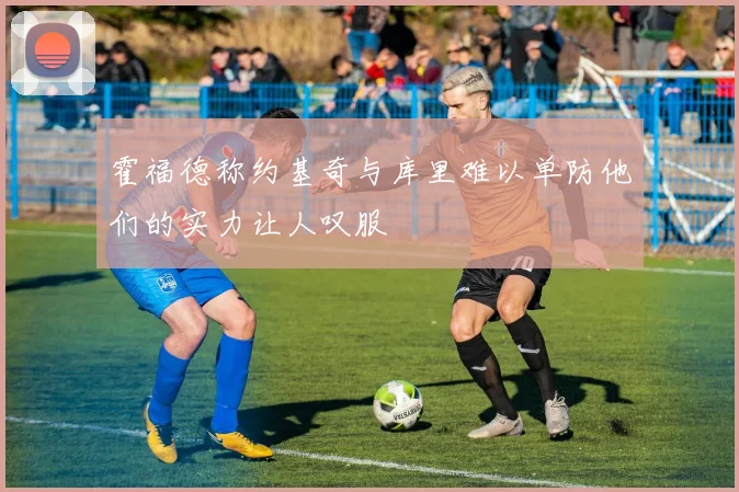 霍福德称约基奇与库里难以单防他们的实力让人叹服