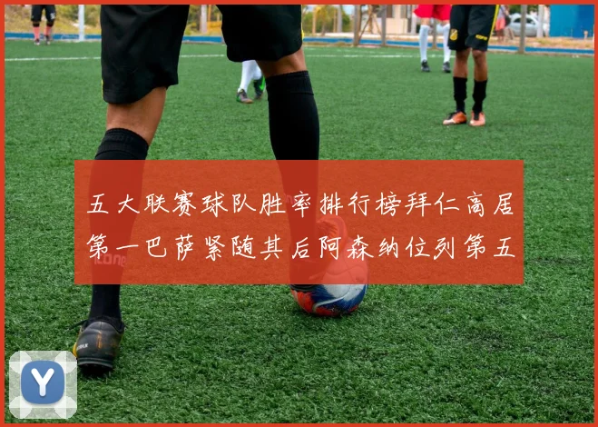 五大联赛球队胜率排行榜拜仁高居第一巴萨紧随其后阿森纳位列第五