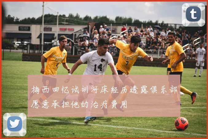 梅西回忆试训河床经历透露俱乐部愿意承担他的治疗费用