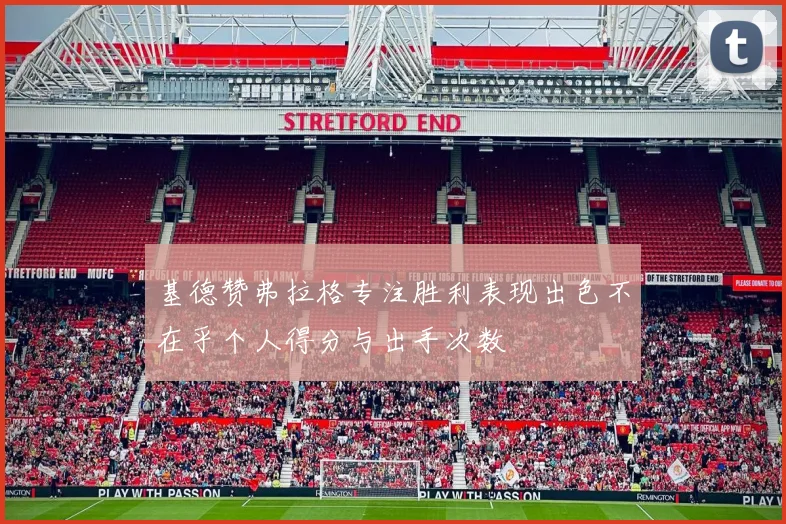 基德赞弗拉格专注胜利表现出色不在乎个人得分与出手次数