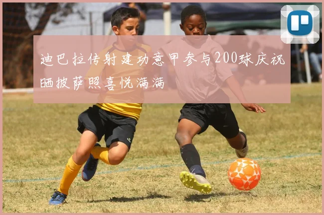 迪巴拉传射建功意甲参与200球庆祝晒披萨照喜悦满满