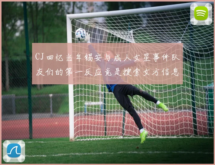 CJ回忆当年锡安与成人女星事件队友们的第一反应竟是搜索女方信息