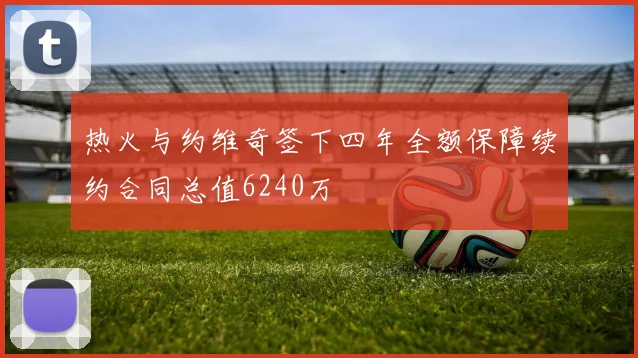热火与约维奇签下四年全额保障续约合同总值6240万