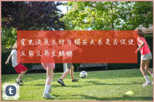 霍里谈莫兰特与锡安关系是否促使灰熊交易至鹈鹕