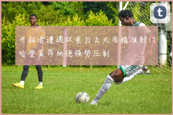 开拓者遭遇双重打击大洛精准射门哈登莱昂纳德强势压制