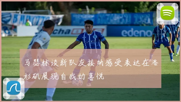马瑟林谈新队友接纳感受表达在洛杉矶展现自我的喜悦