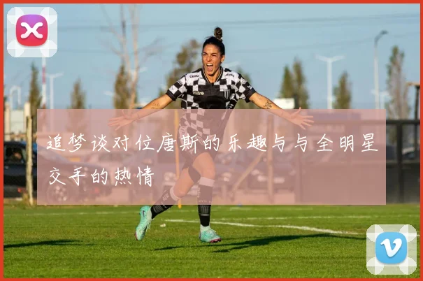 追梦谈对位唐斯的乐趣与与全明星交手的热情